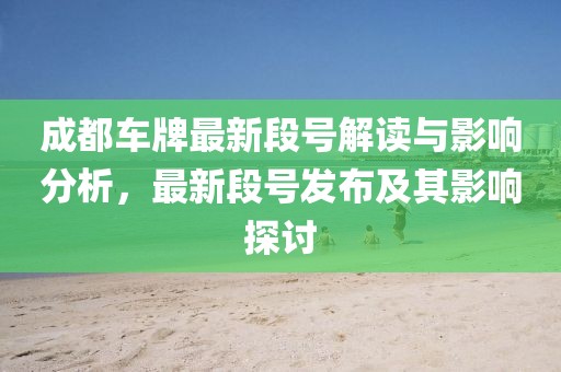 成都车牌最新段号解读与影响分析，最新段号发布及其影响探讨