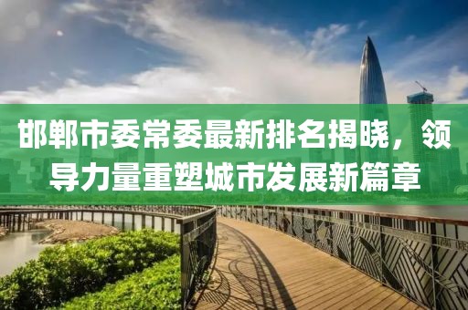 邯郸市委常委最新排名揭晓，领导力量重塑城市发展新篇章