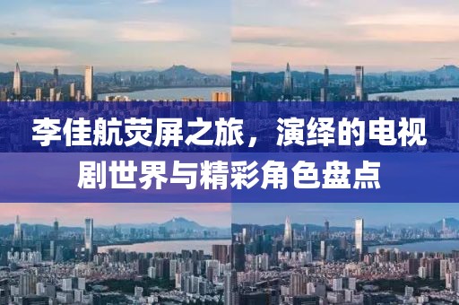 李佳航荧屏之旅，演绎的电视剧世界与精彩角色盘点