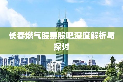 长春燃气股票股吧深度解析与探讨
