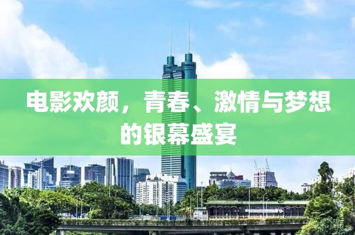 电影欢颜，青春、激情与梦想的银幕盛宴