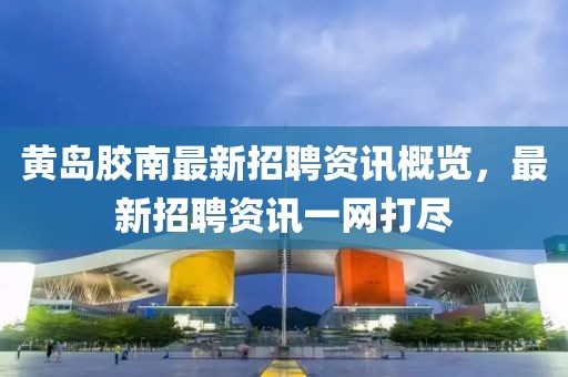 黄岛胶南最新招聘资讯概览，最新招聘资讯一网打尽