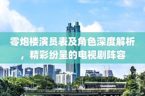 零炮楼演员表及角色深度解析，精彩纷呈的电视剧阵容