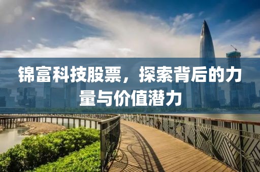 锦富科技股票，探索背后的力量与价值潜力