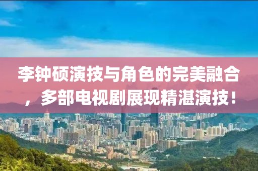 李钟硕演技与角色的完美融合，多部电视剧展现精湛演技！