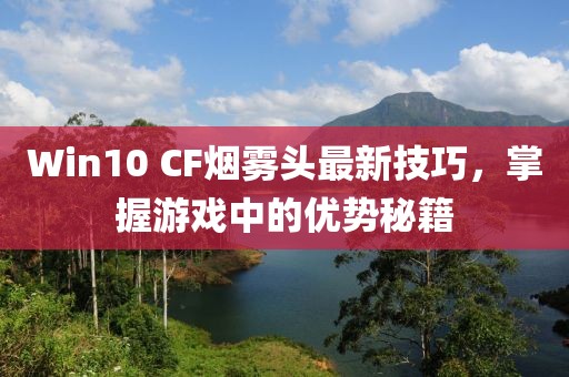 Win10 CF烟雾头最新技巧，掌握游戏中的优势秘籍