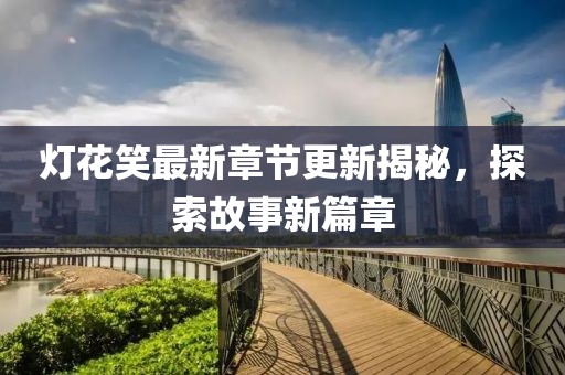 灯花笑最新章节更新揭秘，探索故事新篇章