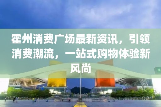 霍州消费广场最新资讯，引领消费潮流，一站式购物体验新风尚