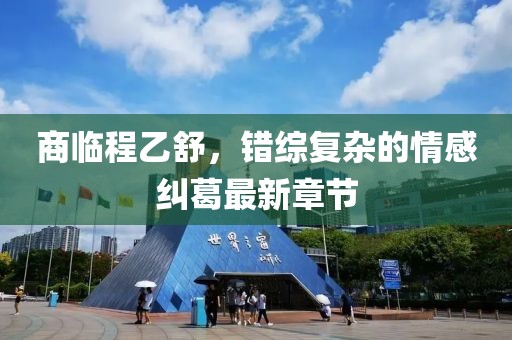商临程乙舒，错综复杂的情感纠葛最新章节