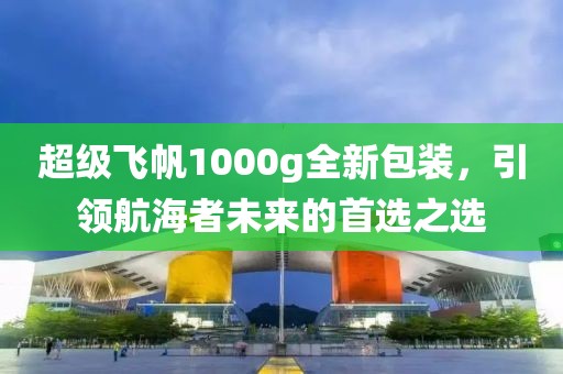 超级飞帆1000g全新包装，引领航海者未来的首选之选