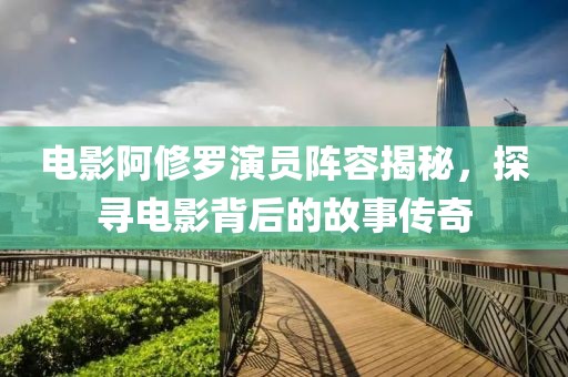 电影阿修罗演员阵容揭秘，探寻电影背后的故事传奇