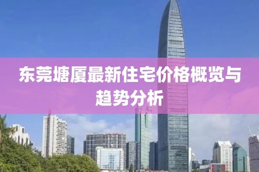 东莞塘厦最新住宅价格概览与趋势分析