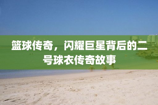 篮球传奇，闪耀巨星背后的二号球衣传奇故事