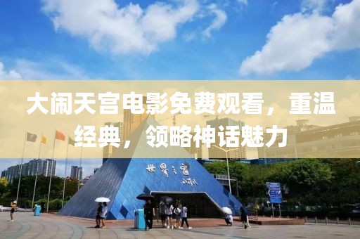 大闹天宫电影免费观看，重温经典，领略神话魅力