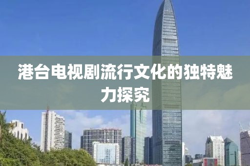 港台电视剧流行文化的独特魅力探究
