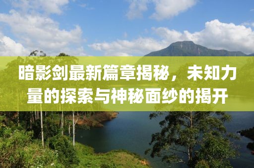 暗影剑最新篇章揭秘，未知力量的探索与神秘面纱的揭开
