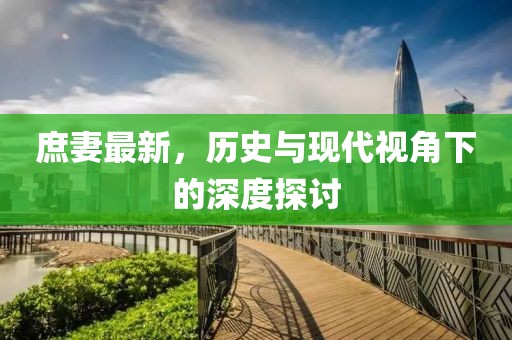 庶妻最新，历史与现代视角下的深度探讨
