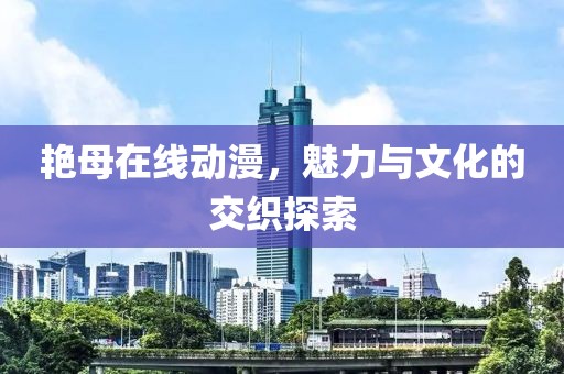 艳母在线动漫，魅力与文化的交织探索