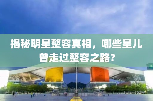 揭秘明星整容真相，哪些星儿曾走过整容之路？