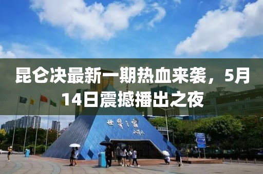 昆仑决最新一期热血来袭，5月14日震撼播出之夜
