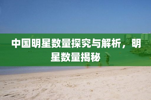 中国明星数量探究与解析，明星数量揭秘