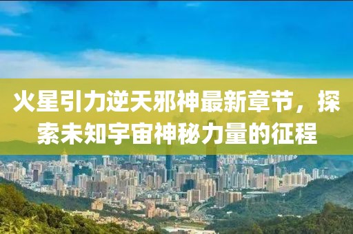火星引力逆天邪神最新章节，探索未知宇宙神秘力量的征程