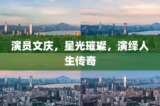 演员文庆，星光璀璨，演绎人生传奇
