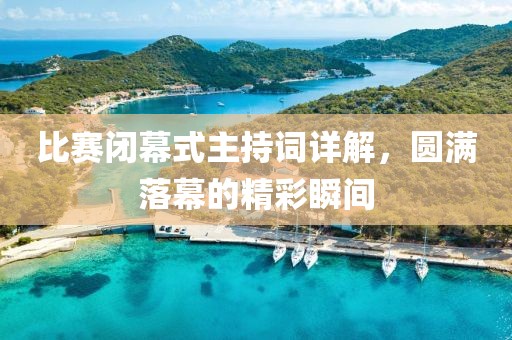 比赛闭幕式主持词详解，圆满落幕的精彩瞬间