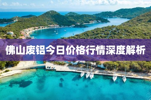 佛山废铝今日价格行情深度解析