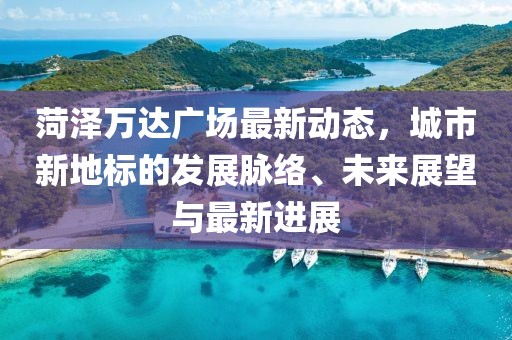菏泽万达广场最新动态，城市新地标的发展脉络、未来展望与最新进展