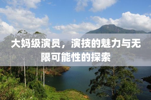 大妈级演员，演技的魅力与无限可能性的探索