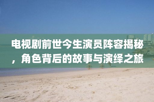 电视剧前世今生演员阵容揭秘，角色背后的故事与演绎之旅