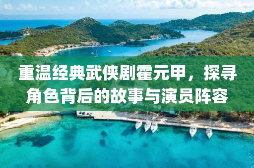 重温经典武侠剧霍元甲，探寻角色背后的故事与演员阵容