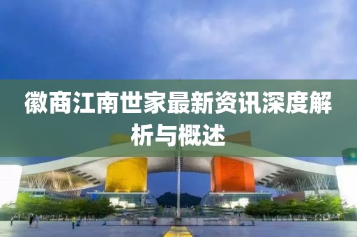 徽商江南世家最新资讯深度解析与概述