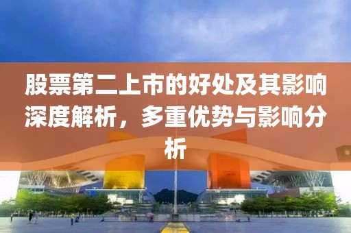 股票第二上市的好处及其影响深度解析，多重优势与影响分析