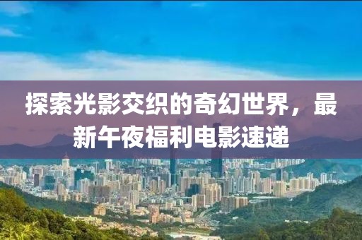 探索光影交织的奇幻世界，最新午夜福利电影速递
