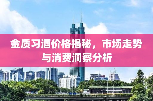 金质习酒价格揭秘，市场走势与消费洞察分析