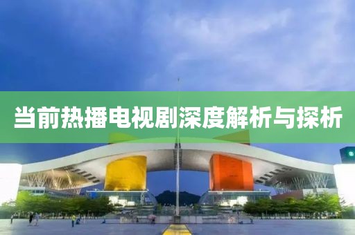 当前热播电视剧深度解析与探析