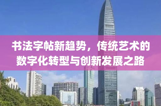 书法字帖新趋势，传统艺术的数字化转型与创新发展之路