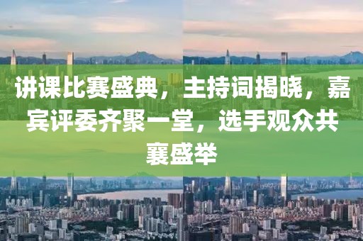 讲课比赛盛典，主持词揭晓，嘉宾评委齐聚一堂，选手观众共襄盛举