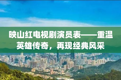 映山红电视剧演员表——重温英雄传奇，再现经典风采