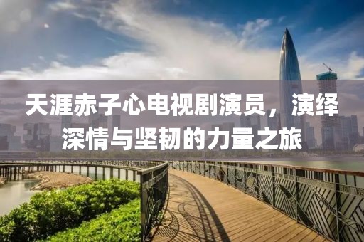 天涯赤子心电视剧演员，演绎深情与坚韧的力量之旅