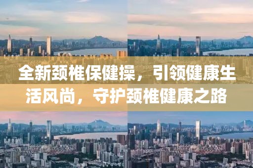 全新颈椎保健操，引领健康生活风尚，守护颈椎健康之路