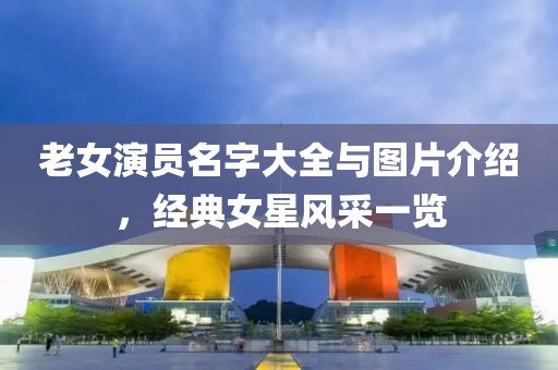 老女演员名字大全与图片介绍，经典女星风采一览