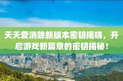 天天爱消除新版本密钥揭晓，开启游戏新篇章的密钥揭秘！
