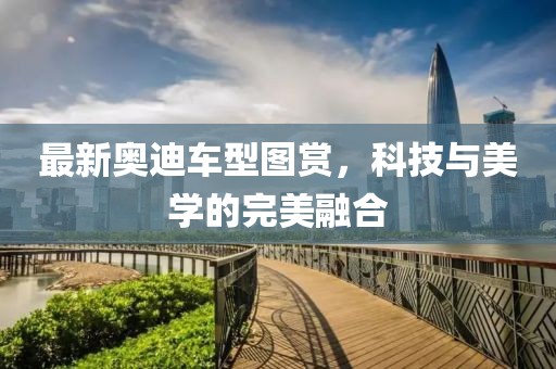 最新奥迪车型图赏，科技与美学的完美融合