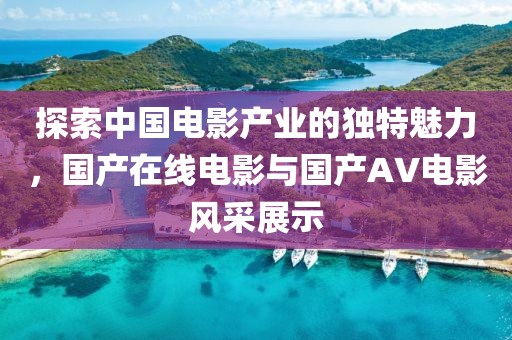 探索中国电影产业的独特魅力，国产在线电影与国产AV电影风采展示