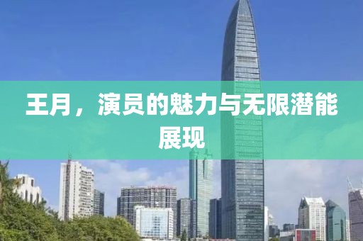王月，演员的魅力与无限潜能展现