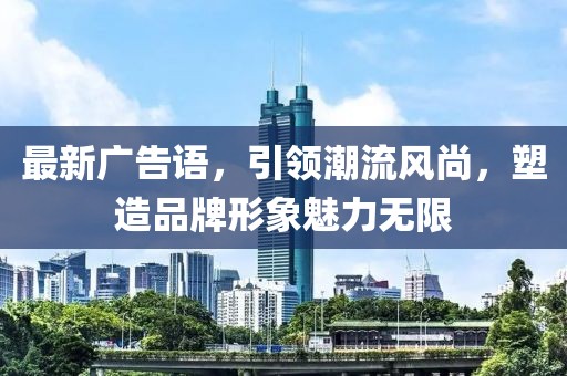 最新广告语，引领潮流风尚，塑造品牌形象魅力无限