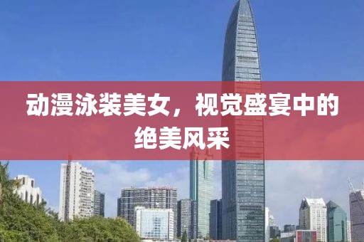 动漫泳装美女，视觉盛宴中的绝美风采